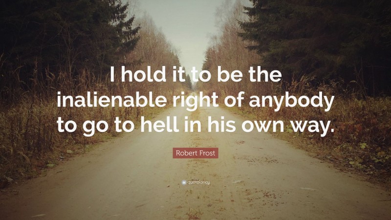 Robert Frost Quote: “I hold it to be the inalienable right of anybody to go to hell in his own way.”