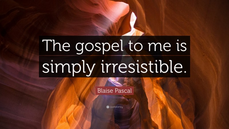 Blaise Pascal Quote: “The gospel to me is simply irresistible.”