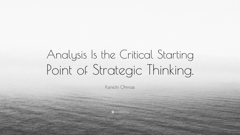 Kenichi Ohmae Quote: “Analysis Is the Critical Starting Point of Strategic Thinking.”