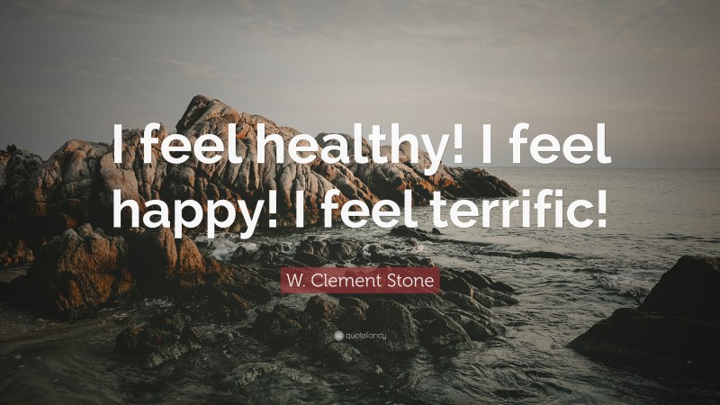 W. Clement Stone Quote: “I feel healthy! I feel happy! I feel terrific!”