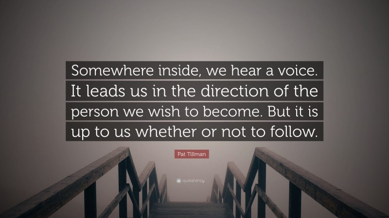Pat Tillman Quote: “Somewhere inside, we hear a voice. It leads us in the direction of the person we wish to become. But it is up to us whether or not to follow.”