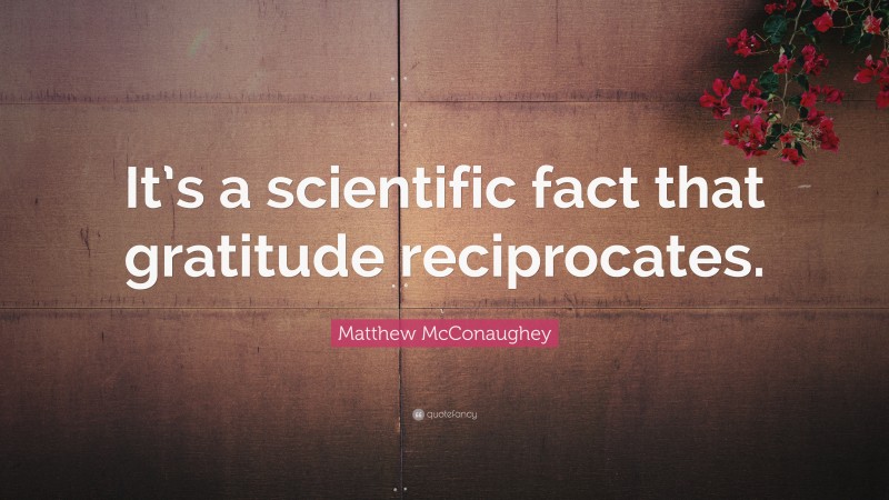 Matthew McConaughey Quote: “It’s a scientific fact that gratitude reciprocates.”