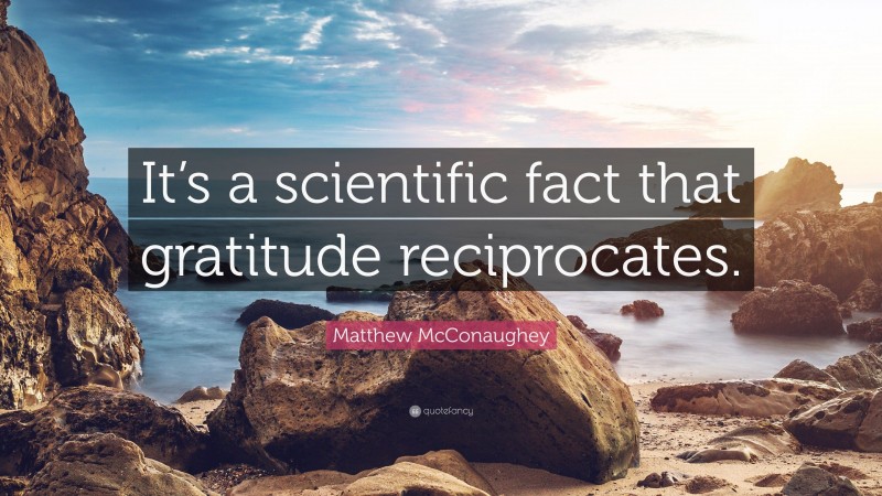 Matthew McConaughey Quote: “It’s a scientific fact that gratitude reciprocates.”
