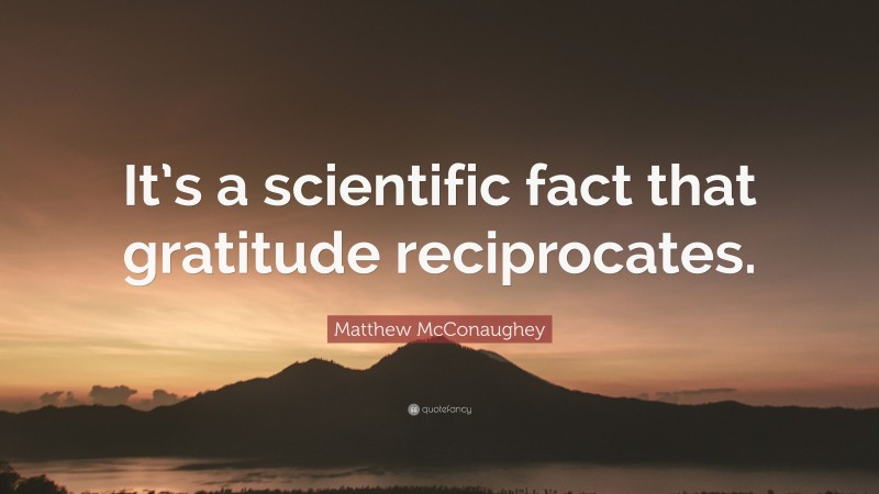 Matthew McConaughey Quote: “It’s a scientific fact that gratitude reciprocates.”