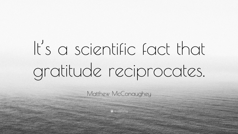 Matthew McConaughey Quote: “It’s a scientific fact that gratitude reciprocates.”