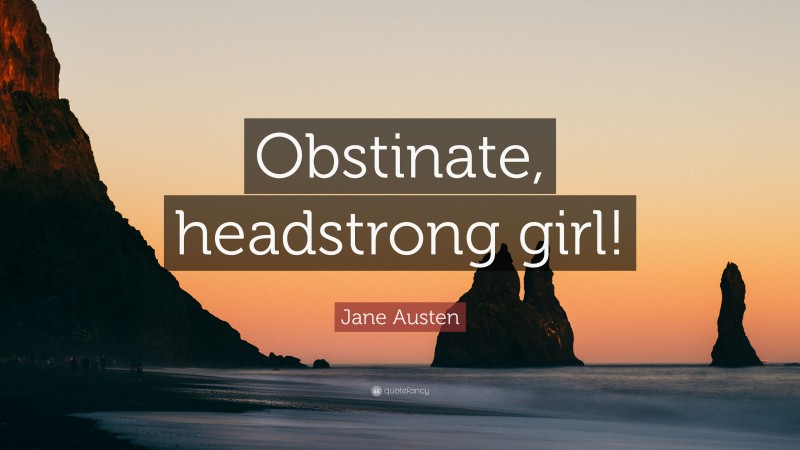 Jane Austen Quote: “Obstinate, headstrong girl!”