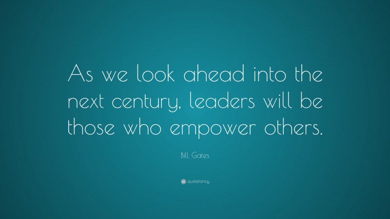 Bill Gates Quote: “As we look ahead into the next century, leaders will be those who empower others.”