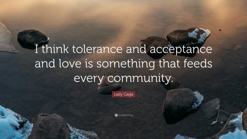 Lady Gaga Quote: “I think tolerance and acceptance and love is something that feeds every community.”