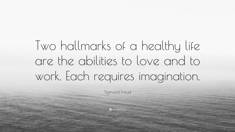 Sigmund Freud Quote: “Two hallmarks of a healthy life are the abilities to love and to work. Each requires imagination.”