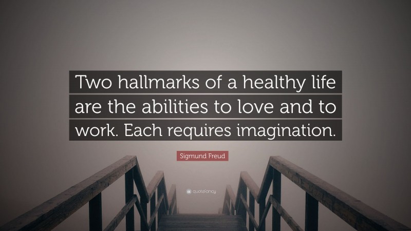 Sigmund Freud Quote: “Two hallmarks of a healthy life are the abilities to love and to work. Each requires imagination.”