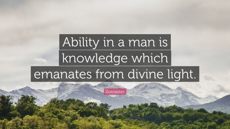 Zoroaster Quote: “Ability in a man is knowledge which emanates from divine light.”