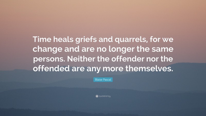 Blaise Pascal Quote: “Time heals griefs and quarrels, for we change and are no longer the same persons. Neither the offender nor the offended are any more themselves.”