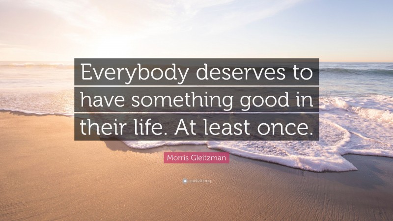 Morris Gleitzman Quote: “Everybody deserves to have something good in their life. At least once.”