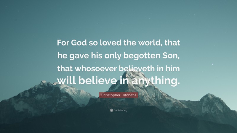 Christopher Hitchens Quote: “For God so loved the world, that he gave his only begotten Son, that whosoever believeth in him will believe in anything.”