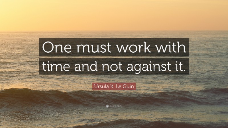 Ursula K. Le Guin Quote: “One must work with time and not against it.”