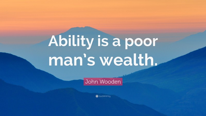 John Wooden Quote: “Ability is a poor man’s wealth.”