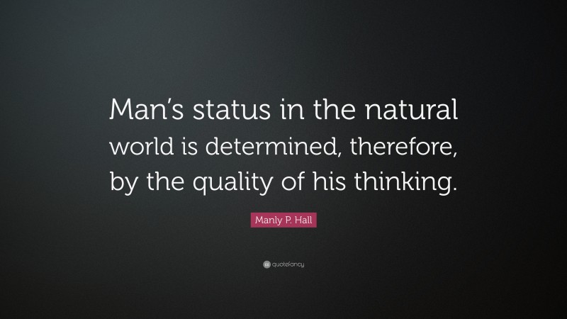Manly P. Hall Quote: “Man’s status in the natural world is determined, therefore, by the quality of his thinking.”