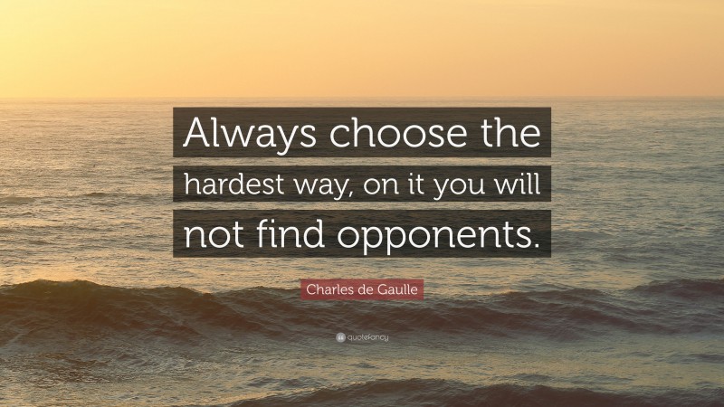 Charles de Gaulle Quote: “Always choose the hardest way, on it you will not find opponents.”