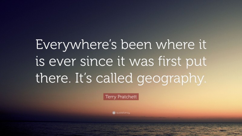Terry Pratchett Quote: “Everywhere’s been where it is ever since it was first put there. It’s called geography.”