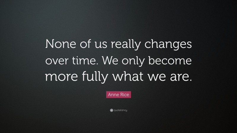 Anne Rice Quote: “None of us really changes over time. We only become more fully what we are.”