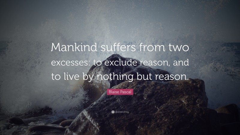Blaise Pascal Quote: “Mankind suffers from two excesses: to exclude reason, and to live by nothing but reason.”