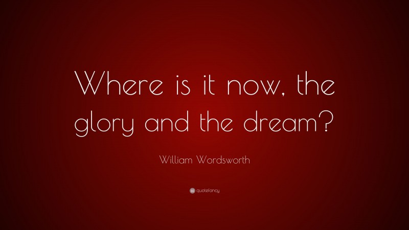 William Wordsworth Quote: “Where is it now, the glory and the dream?”