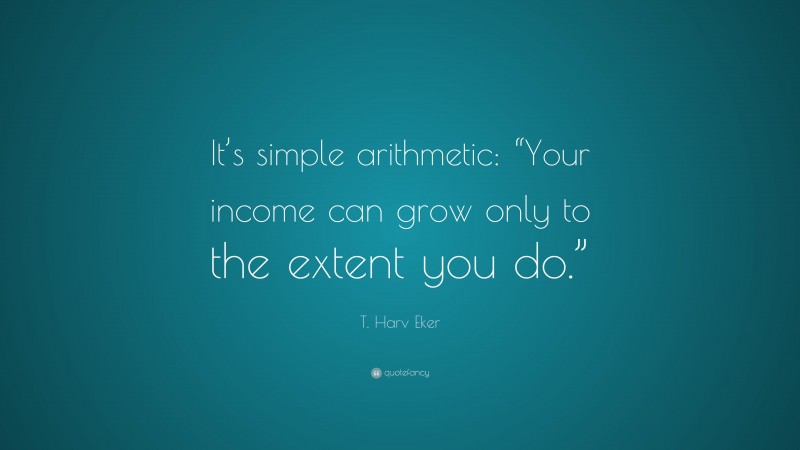 T. Harv Eker Quote: “It’s simple arithmetic: “Your income can grow only to the extent you do.””