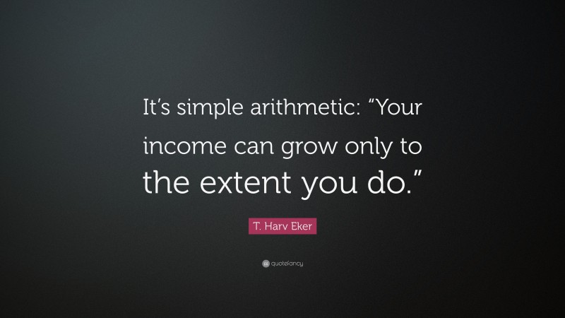 T. Harv Eker Quote: “It’s simple arithmetic: “Your income can grow only to the extent you do.””