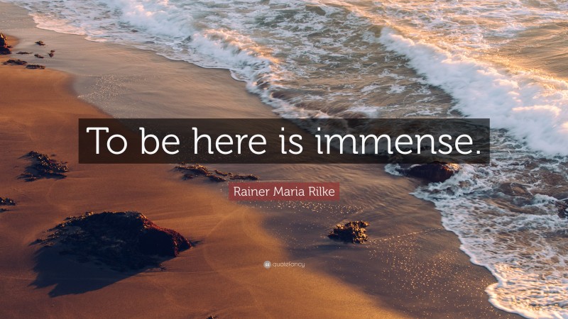 Rainer Maria Rilke Quote: “To be here is immense.”
