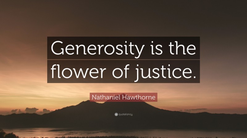Nathaniel Hawthorne Quote: “Generosity is the flower of justice.”