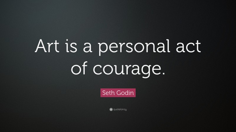 Seth Godin Quote: “Art is a personal act of courage.”
