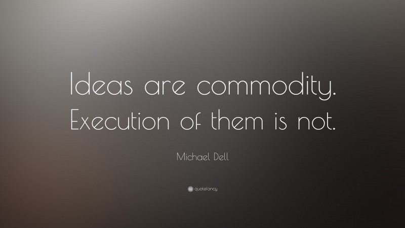 Michael Dell Quote: “Ideas are commodity. Execution of them is not.”