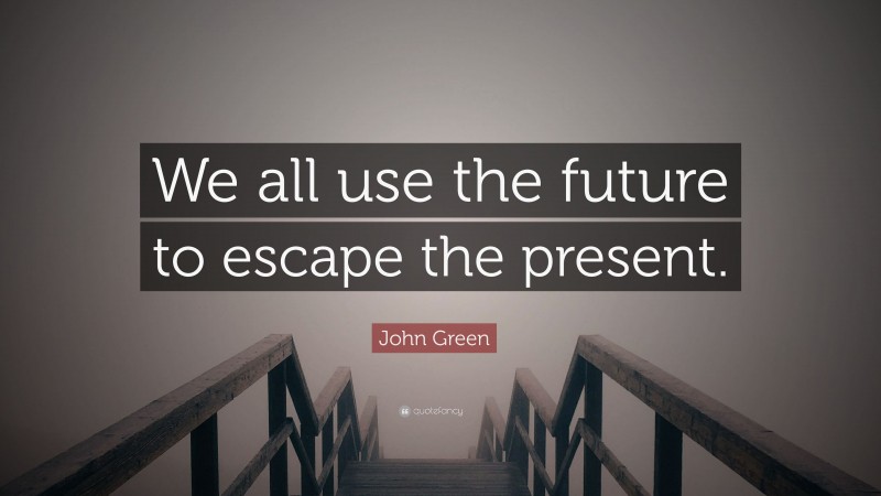 John Green Quote: “We all use the future to escape the present.”