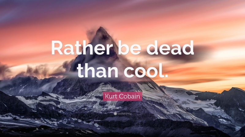 Kurt Cobain Quote: “Rather be dead than cool.”