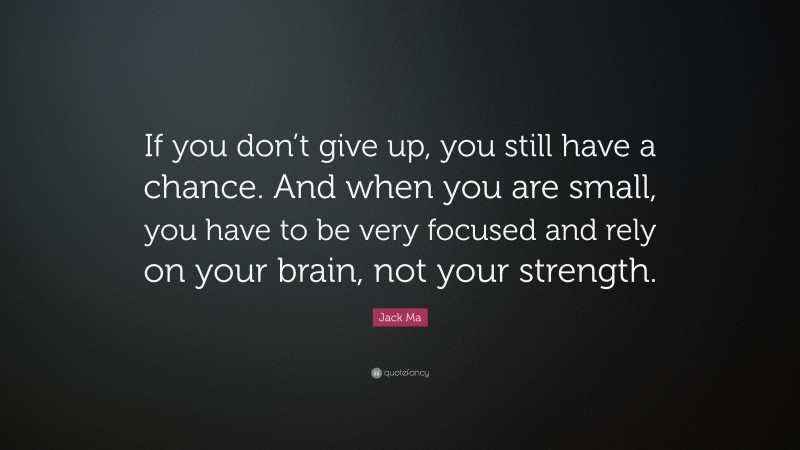 Jack Ma Quote: “If you don’t give up, you still have a chance. And when you are small, you have to be very focused and rely on your brain, not your strength.”