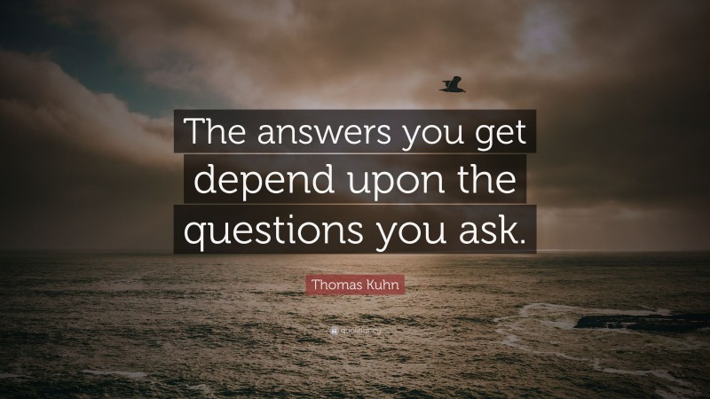 Thomas Kuhn Quote: “The answers you get depend upon the questions you ask.”