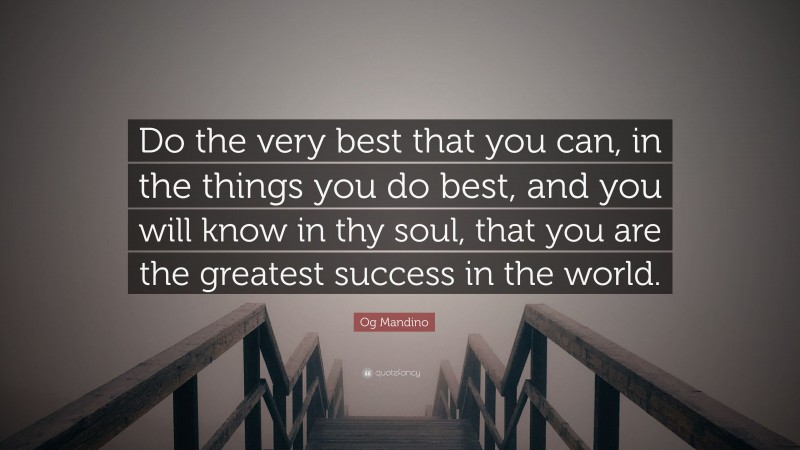 Og Mandino Quote: “Do the very best that you can, in the things you do best, and you will know in thy soul, that you are the greatest success in the world.”