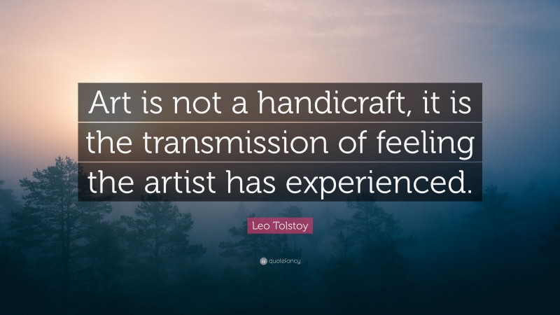 Leo Tolstoy Quote: “Art is not a handicraft, it is the transmission of feeling the artist has experienced.”