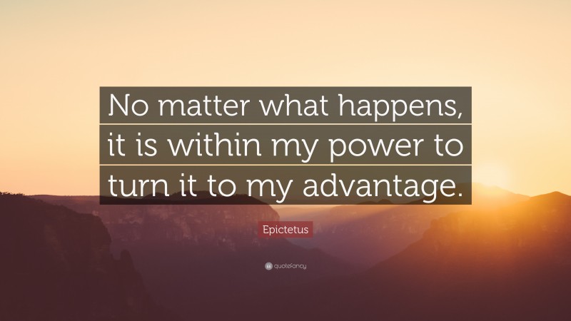 Epictetus Quote: “No matter what happens, it is within my power to turn it to my advantage.”