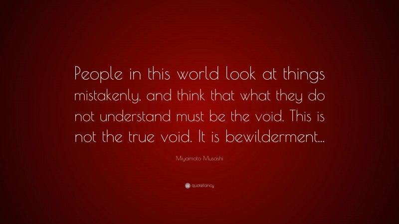 Miyamoto Musashi Quote: “People in this world look at things mistakenly, and think that what they do not understand must be the void. This is not the true void. It is bewilderment...”