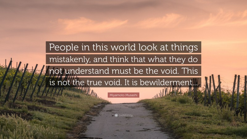 Miyamoto Musashi Quote: “People in this world look at things mistakenly, and think that what they do not understand must be the void. This is not the true void. It is bewilderment...”