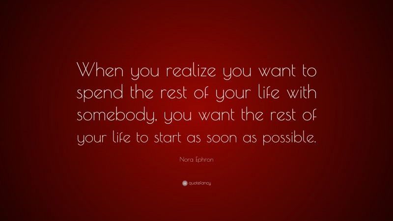 Nora Ephron Quote: “When you realize you want to spend the rest of your life with somebody, you want the rest of your life to start as soon as possible.”