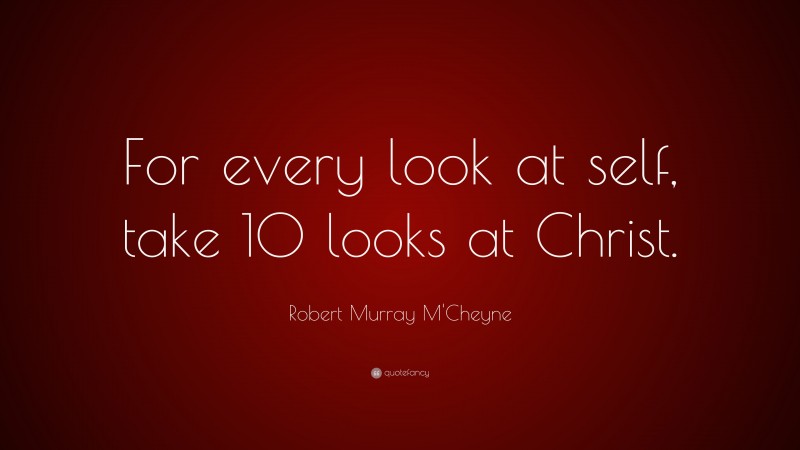 Robert Murray M'Cheyne Quote: “For every look at self, take 10 looks at Christ.”