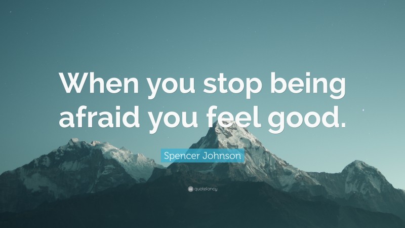 Spencer Johnson Quote: “When you stop being afraid you feel good.”