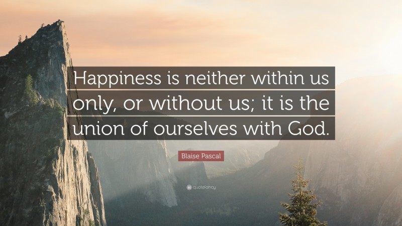 Blaise Pascal Quote: “Happiness is neither within us only, or without us; it is the union of ourselves with God.”