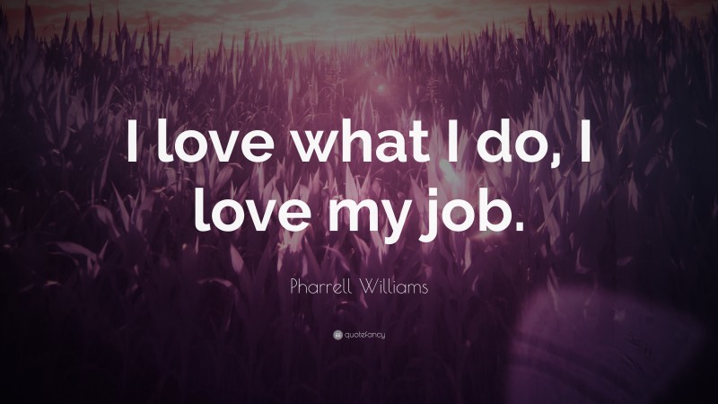 Pharrell Williams Quote: “I love what I do, I love my job.”