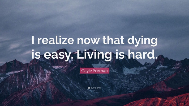 Gayle Forman Quote: “I realize now that dying is easy. Living is hard.”