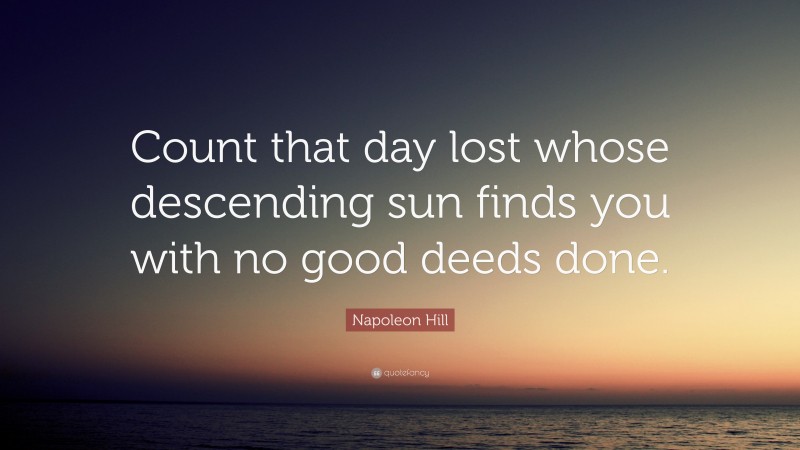 Napoleon Hill Quote: “Count that day lost whose descending sun finds you with no good deeds done.”