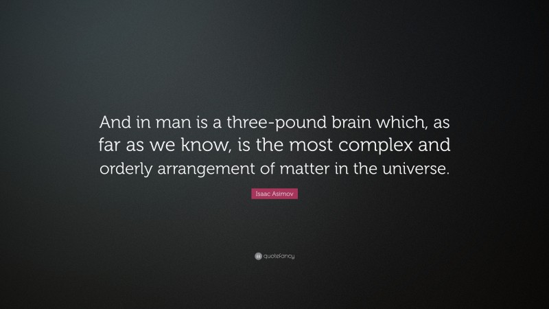 Isaac Asimov Quote: “And in man is a three-pound brain which, as far as we know, is the most complex and orderly arrangement of matter in the universe.”