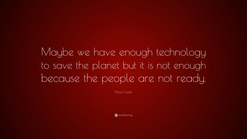 Nhat Hanh Quote: “Maybe we have enough technology to save the planet but it is not enough because the people are not ready.”